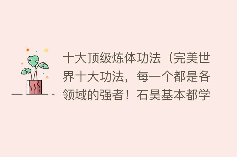 十大顶级炼体功法（完美世界十大功法，每一个都是各领域的强者！石昊基本都学过！）