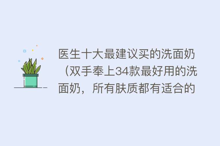 医生十大最建议买的洗面奶（双手奉上34款最好用的洗面奶，所有肤质都有适合的哦） 