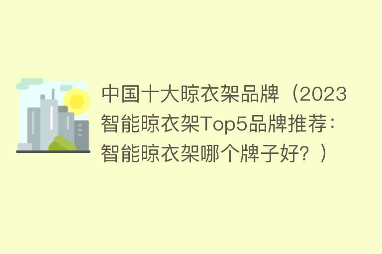 中国十大晾衣架品牌（2023智能晾衣架Top5品牌推荐：智能晾衣架哪个牌子好？）