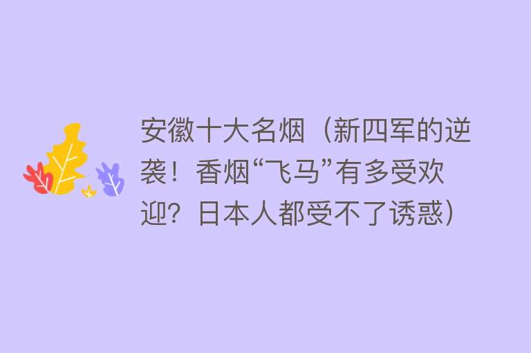 安徽十大名烟（新四军的逆袭！香烟“飞马”有多受欢迎？日本人都受不了诱惑）