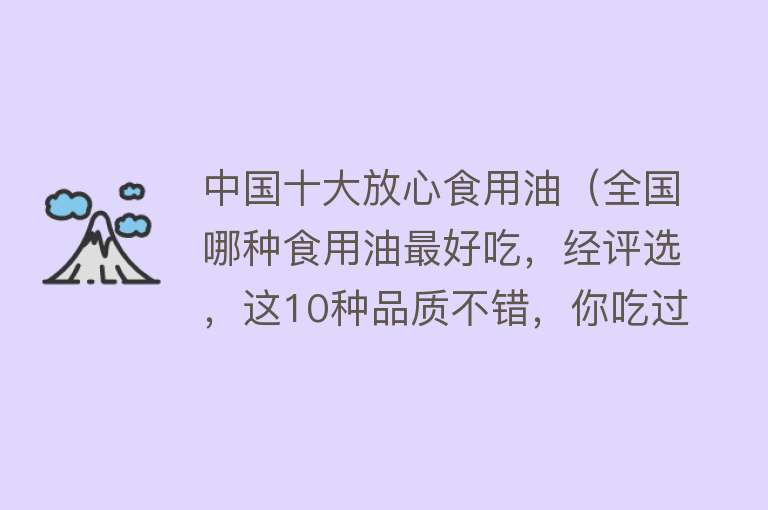 中国十大放心食用油（全国哪种食用油最好吃，经评选，这10种品质不错，你吃过哪种？）