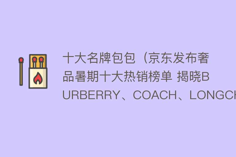 十大名牌包包（京东发布奢品暑期十大热销榜单 揭晓BURBERRY、COACH、LONGCHAMP等大牌热卖爆款）