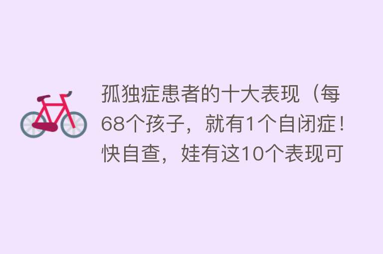 孤独症患者的十大表现（每68个孩子，就有1个自闭症！快自查，娃有这10个表现可能“中招”）