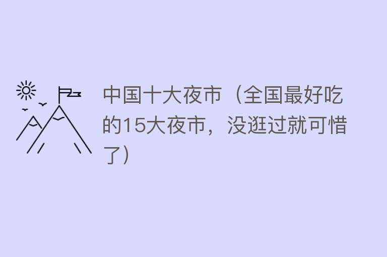 中国十大夜市（全国最好吃的15大夜市，没逛过就可惜了）