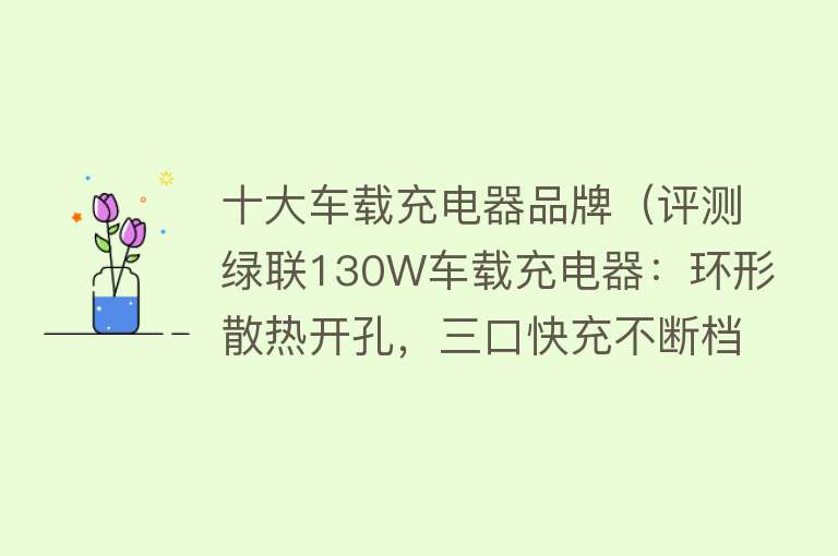 十大车载充电器品牌（评测绿联130W车载充电器：环形散热开孔，三口快充不断档）