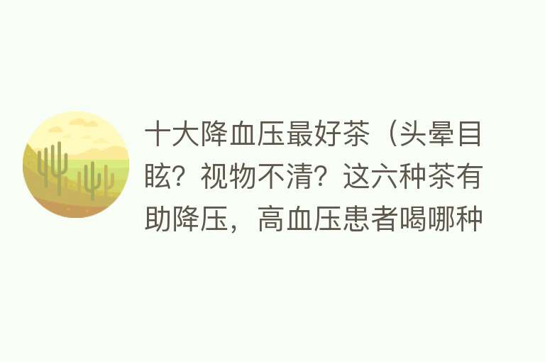 十大降血压最好茶（头晕目眩？视物不清？这六种茶有助降压，高血压患者喝哪种茶最好） 