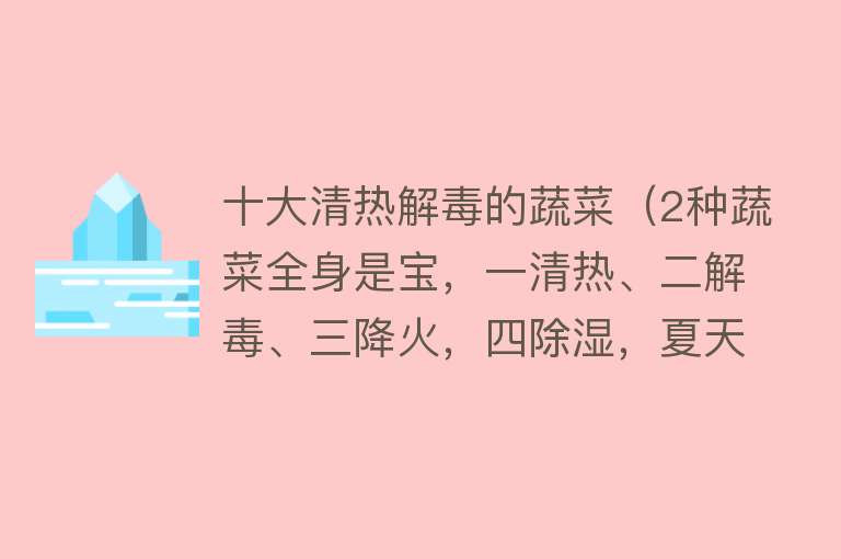 十大清热解毒的蔬菜（2种蔬菜全身是宝，一清热、二解毒、三降火，四除湿，夏天正适合） 