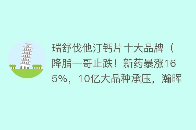 瑞舒伐他汀钙片十大品牌（降脂一哥止跌！新药暴涨165%，10亿大品种承压，瀚晖等备战集采）