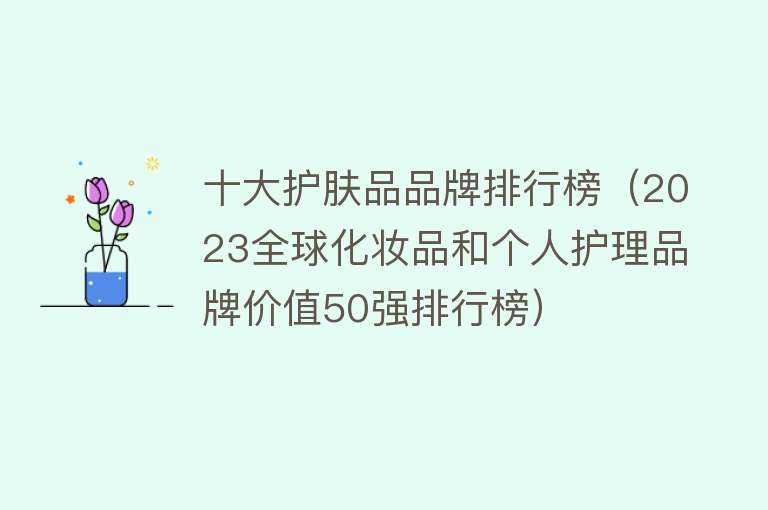 十大护肤品品牌排行榜（2023全球化妆品和个人护理品牌价值50强排行榜） 