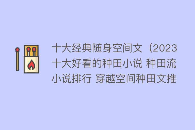 十大经典随身空间文（2023十大好看的种田小说 种田流小说排行 穿越空间种田文推荐）