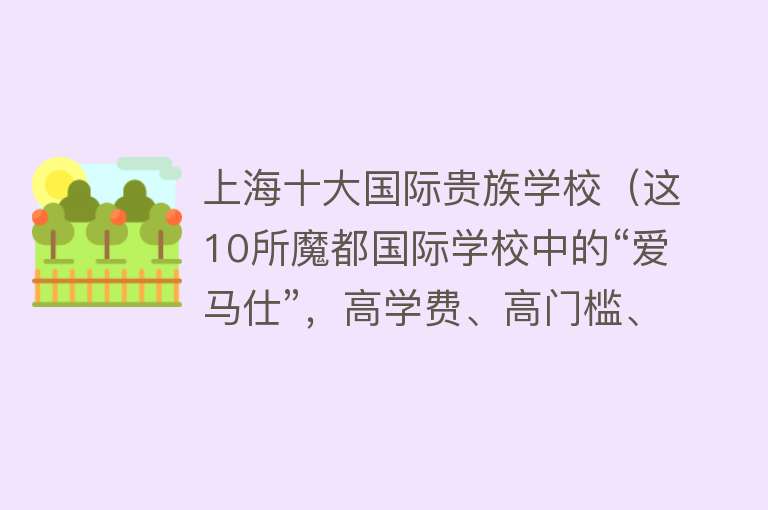 上海十大国际贵族学校（这10所魔都国际学校中的“爱马仕”，高学费、高门槛、还一位难求）