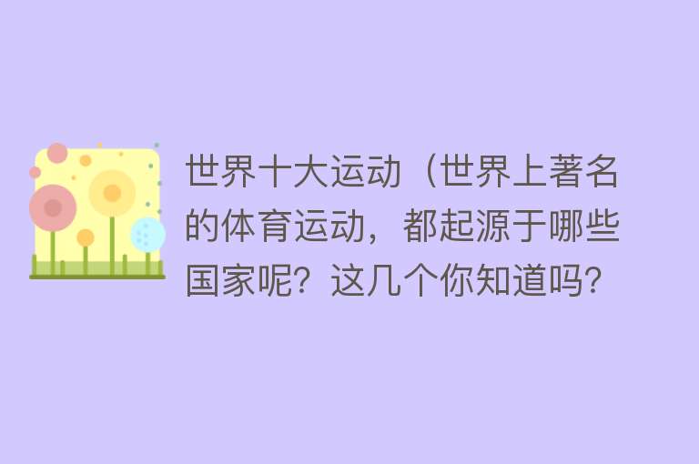 世界十大运动（世界上著名的体育运动，都起源于哪些国家呢？这几个你知道吗？）