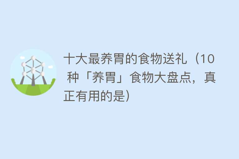 十大最养胃的食物送礼（10 种「养胃」食物大盘点，真正有用的是）