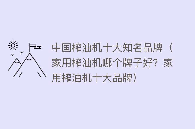 中国榨油机十大知名品牌（家用榨油机哪个牌子好？家用榨油机十大品牌） 