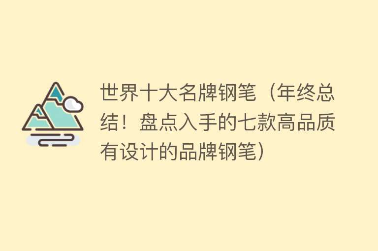 世界十大名牌钢笔（年终总结！盘点入手的七款高品质有设计的品牌钢笔）