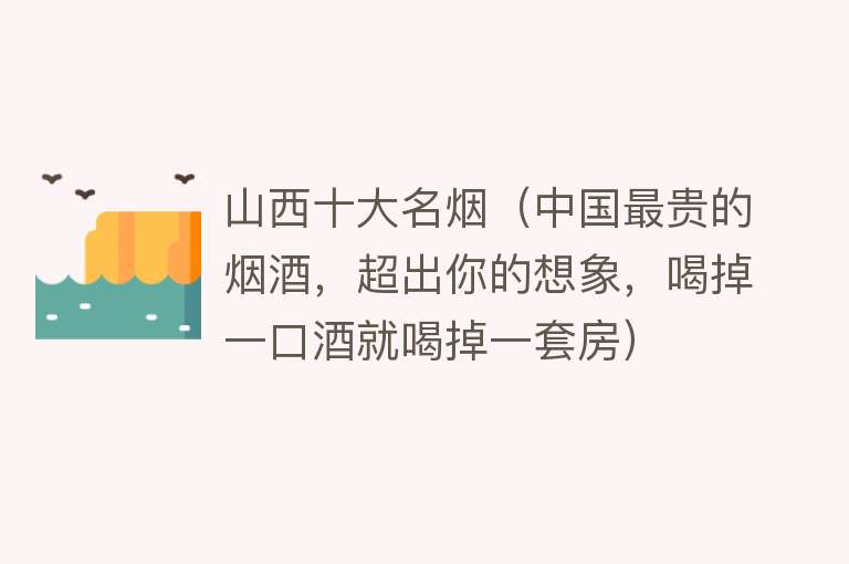 山西十大名烟（中国最贵的烟酒，超出你的想象，喝掉一口酒就喝掉一套房） 