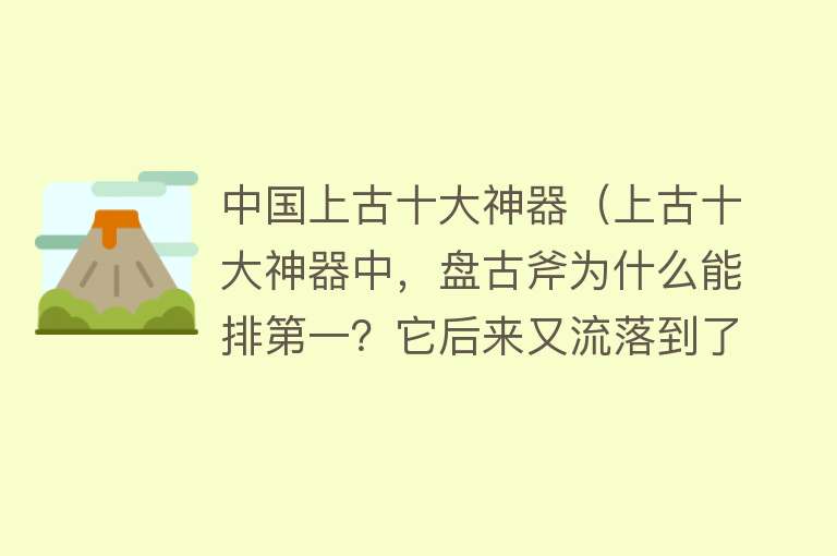 中国上古十大神器（上古十大神器中，盘古斧为什么能排第一？它后来又流落到了哪里？）