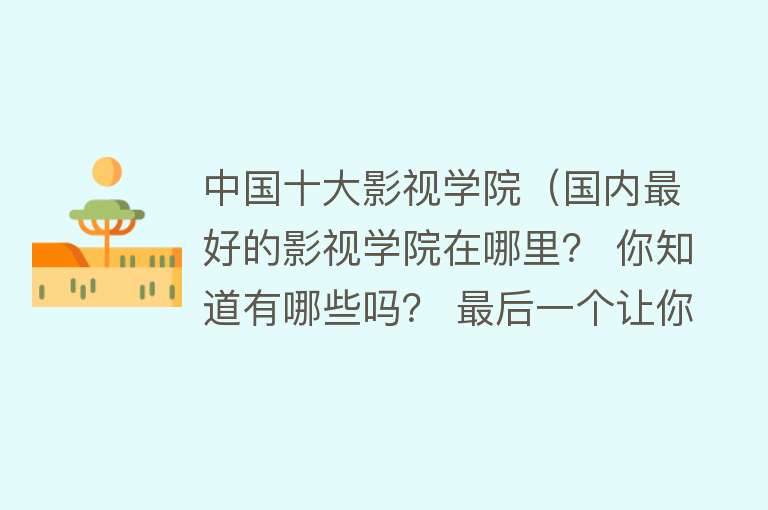 中国十大影视学院（国内最好的影视学院在哪里？ 你知道有哪些吗？ 最后一个让你想不到） 