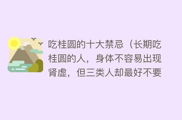 吃桂圆的十大禁忌（长期吃桂圆的人，身体不容易出现肾虚，但三类人却最好不要碰） 