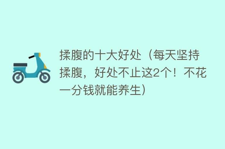 揉腹的十大好处（每天坚持揉腹，好处不止这2个！不花一分钱就能养生） 