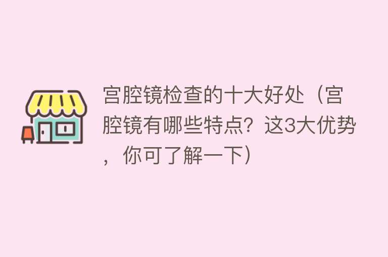 宫腔镜检查的十大好处（宫腔镜有哪些特点？这3大优势，你可了解一下） 