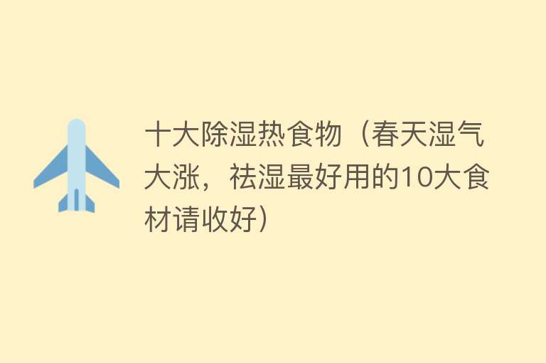 十大除湿热食物（春天湿气大涨，祛湿最好用的10大食材请收好）