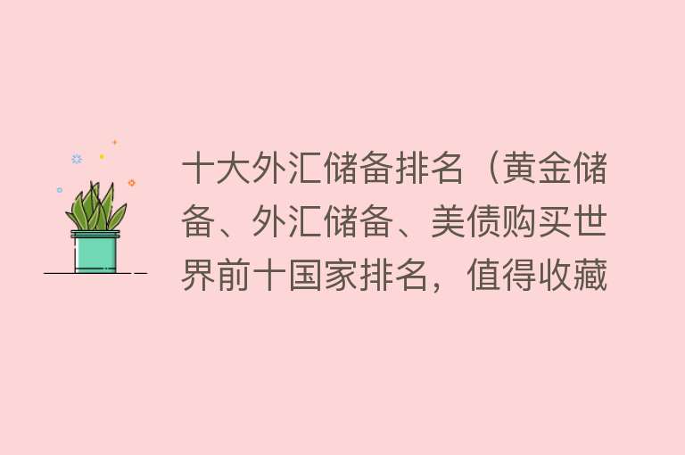 十大外汇储备排名（黄金储备、外汇储备、美债购买世界前十国家排名，值得收藏） 