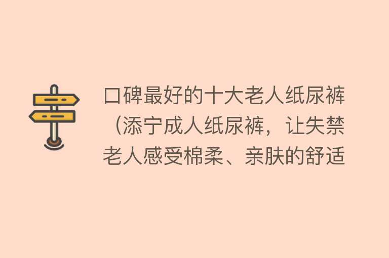 口碑最好的十大老人纸尿裤（添宁成人纸尿裤，让失禁老人感受棉柔、亲肤的舒适感）