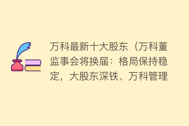 万科最新十大股东（万科董监事会将换届：格局保持稳定，大股东深铁、万科管理层各占三席，刘姝威卸任独董）