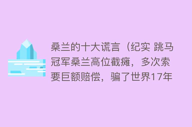 桑兰的十大谎言（纪实 跳马冠军桑兰高位截瘫，多次索要巨额赔偿，骗了世界17年？）