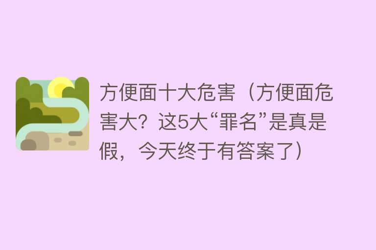 方便面十大危害（方便面危害大？这5大“罪名”是真是假，今天终于有答案了）