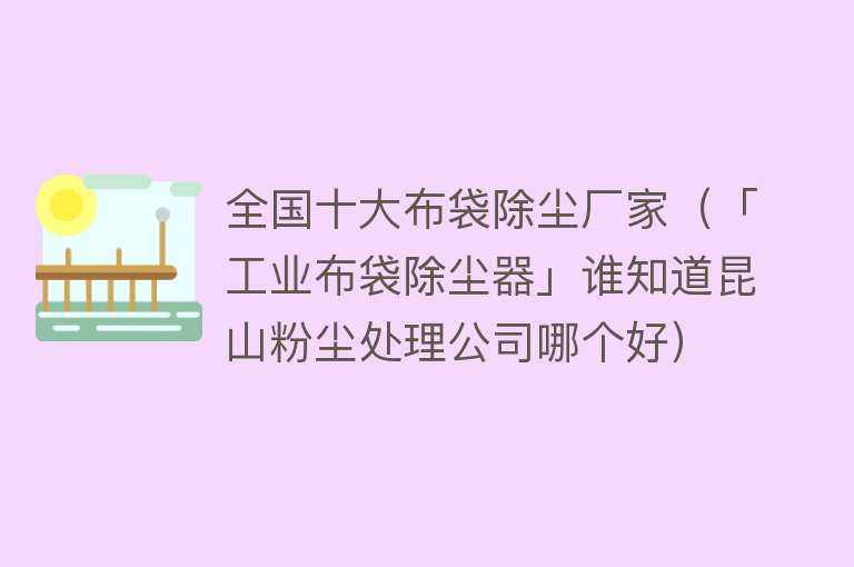 全国十大布袋除尘厂家（「工业布袋除尘器」谁知道昆山粉尘处理公司哪个好） 