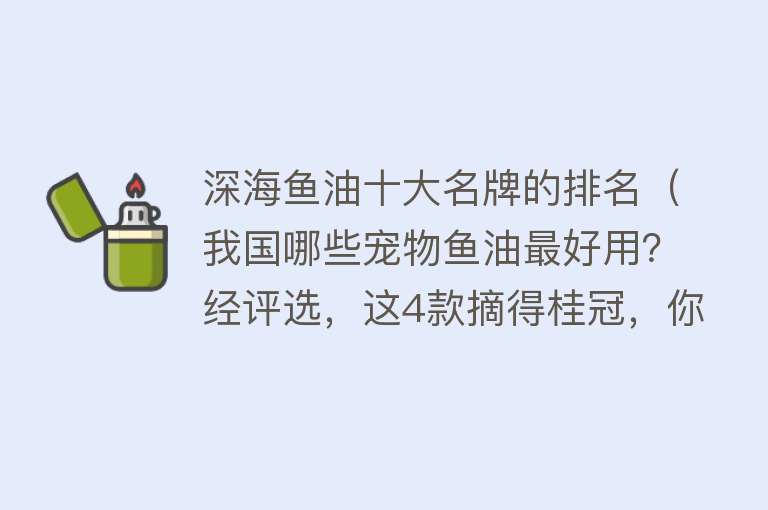 深海鱼油十大名牌的排名（我国哪些宠物鱼油最好用？经评选，这4款摘得桂冠，你家用过吗） 