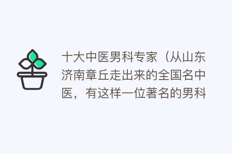 十大中医男科专家（从山东济南章丘走出来的全国名中医，有这样一位著名的男科病专家）