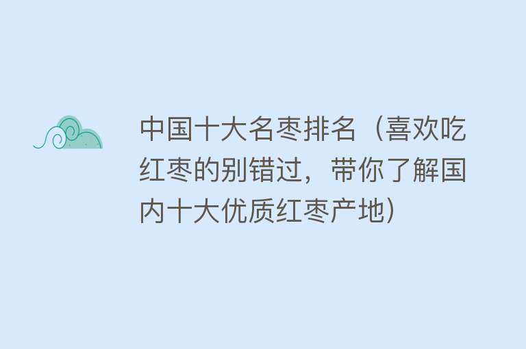 中国十大名枣排名（喜欢吃红枣的别错过，带你了解国内十大优质红枣产地）