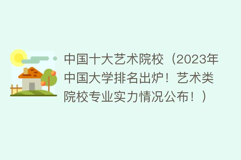 中国十大艺术院校（2023年中国大学排名出炉！艺术类院校专业实力情况公布！） 