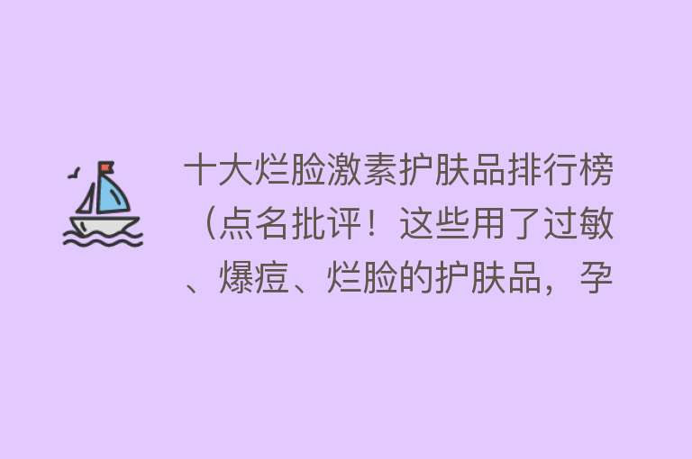 十大烂脸激素护肤品排行榜（点名批评！这些用了过敏、爆痘、烂脸的护肤品，孕妈：再火也别买） 