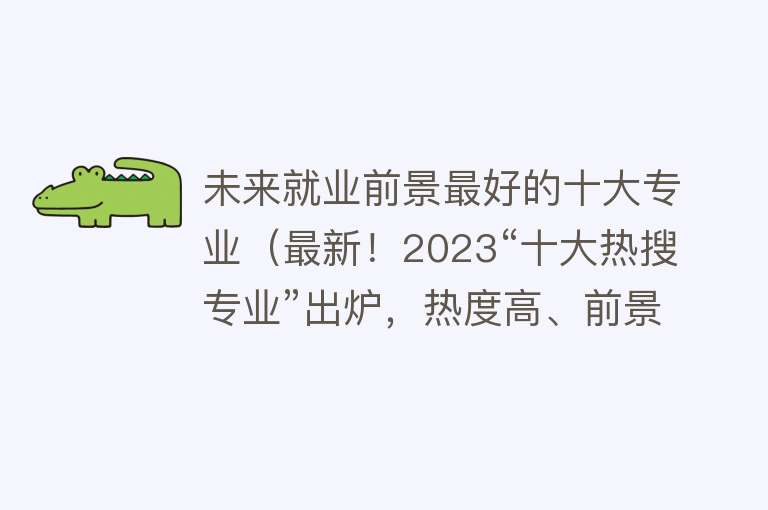 未来就业前景最好的十大专业（最新！2023“十大热搜专业”出炉，热度高、前景好！）