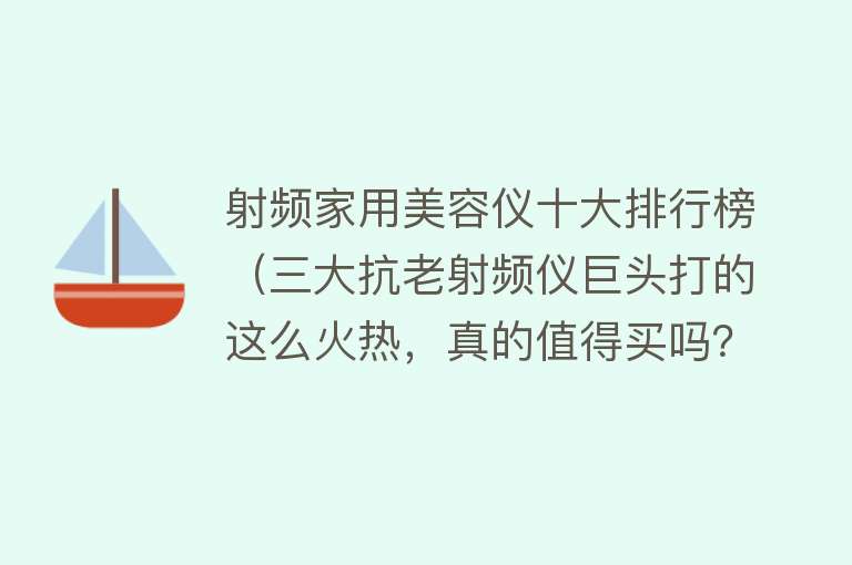 射频家用美容仪十大排行榜（三大抗老射频仪巨头打的这么火热，真的值得买吗？）