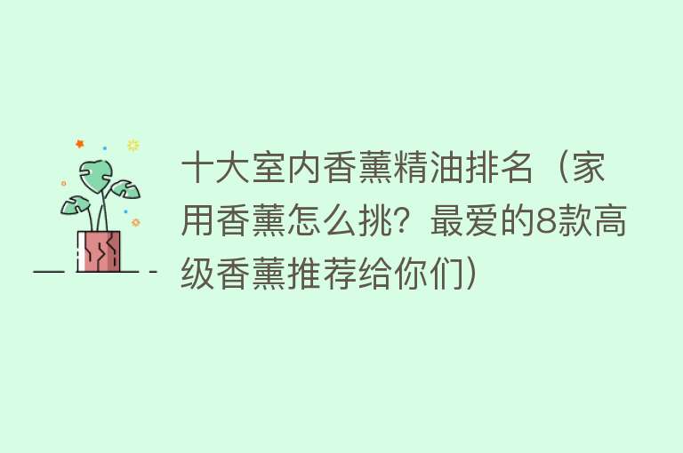 十大室内香薰精油排名（家用香薰怎么挑？最爱的8款高级香薰推荐给你们）