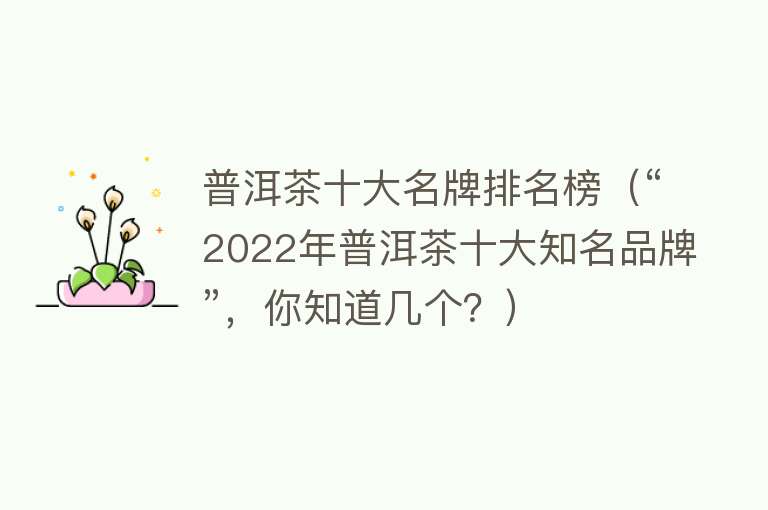 普洱茶十大名牌排名榜（“2022年普洱茶十大知名品牌”，你知道几个？）