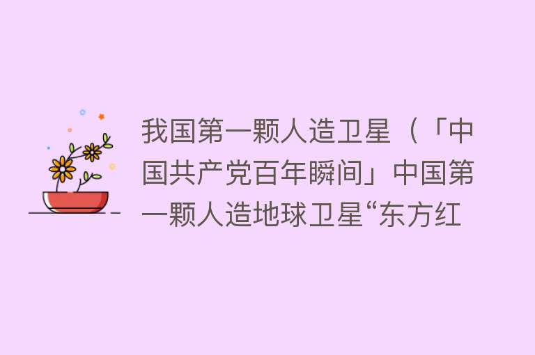 我国第一颗人造卫星（「中国共产党百年瞬间」中国第一颗人造地球卫星“东方红一号”） 