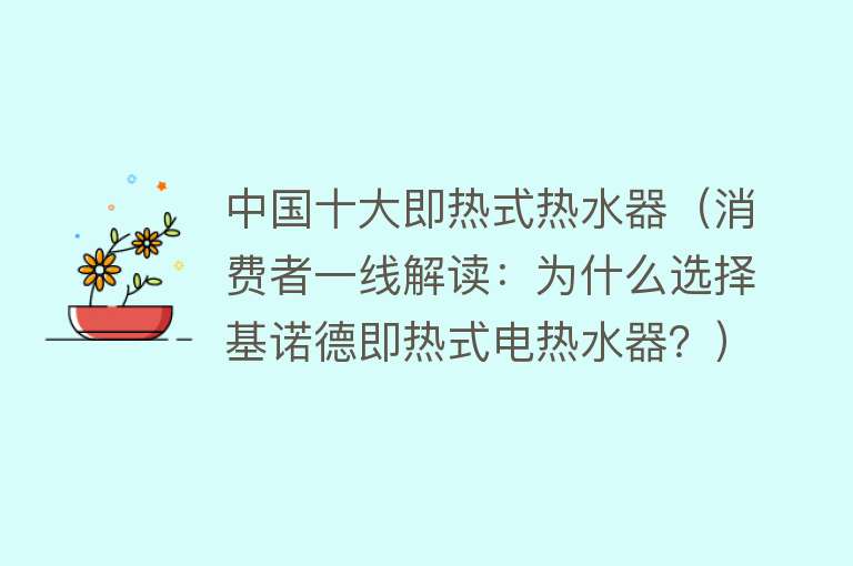 中国十大即热式热水器（消费者一线解读：为什么选择基诺德即热式电热水器？）