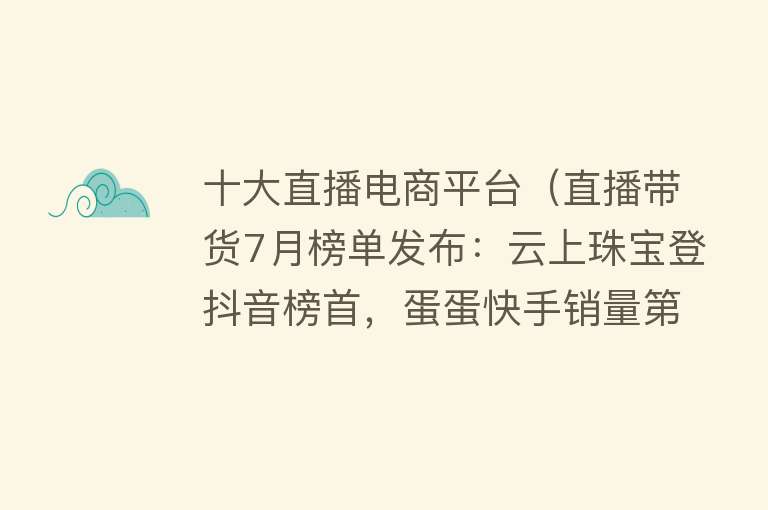 十大直播电商平台（直播带货7月榜单发布：云上珠宝登抖音榜首，蛋蛋快手销量第一） 