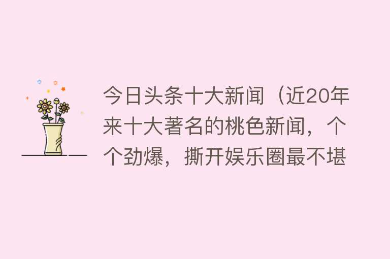 今日头条十大新闻（近20年来十大著名的桃色新闻，个个劲爆，撕开娱乐圈最不堪的一面）