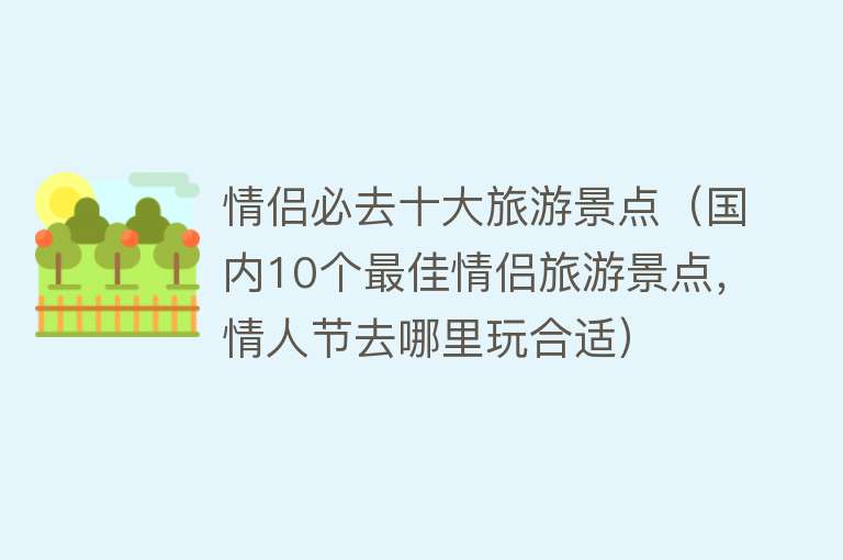 情侣必去十大旅游景点（国内10个最佳情侣旅游景点，情人节去哪里玩合适）