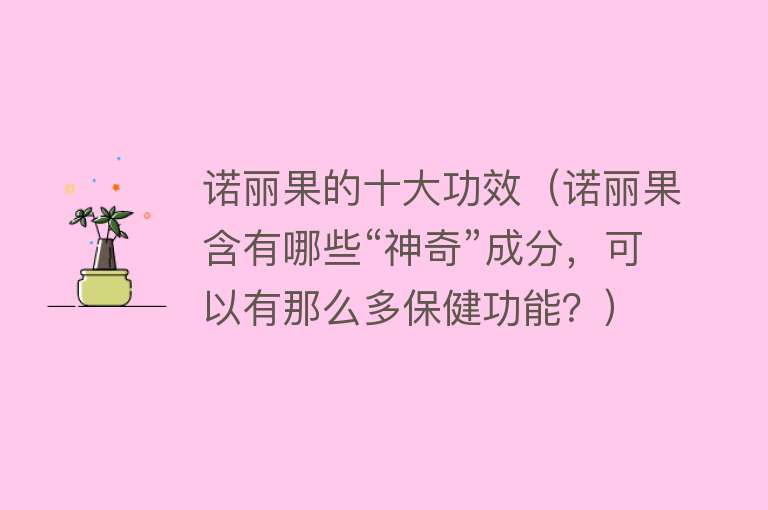 诺丽果的十大功效（诺丽果含有哪些“神奇”成分，可以有那么多保健功能？） 