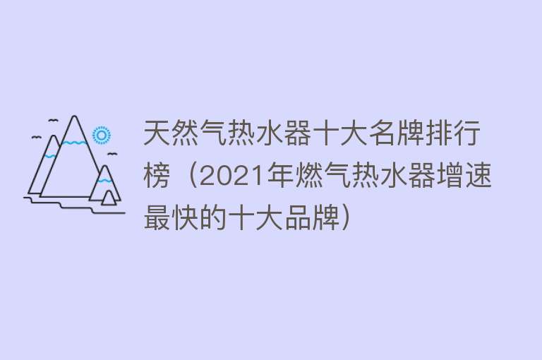 天然气热水器十大名牌排行榜（2021年燃气热水器增速最快的十大品牌）