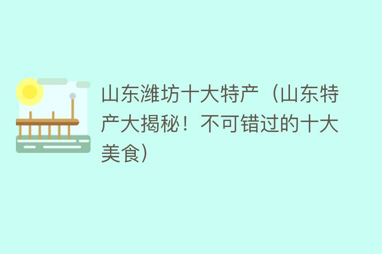 山东潍坊十大特产（山东特产大揭秘！不可错过的十大美食）