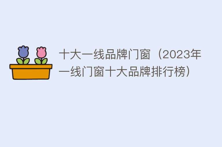 十大一线品牌门窗（2023年一线门窗十大品牌排行榜） 